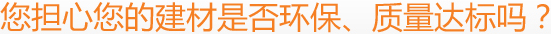 您擔(dān)心您的建材是否環(huán)保、質(zhì)量達(dá)標(biāo)嗎？